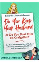 Solve the Divorce Dilemma: Do You Keep Your Husband or Do You Post Him on Craigslist?: Get Clear, Get Strong and Get Off the Fence. a Roadmap to Freedom and Fulfillment--With or Without a Husband.