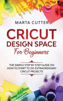 Cricut Design Space For Beginners: The Simple Step By Step Guide On How To Start To Do Extraordinary Cricut Projects