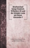 Briefwechsel könig Friedrich Wilhelm's III und der königin Luise mit kaiser Alexander I