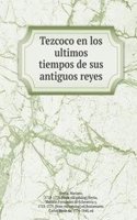Tezcoco en los ultimos tiempos de sus antiguos reyes