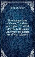 Commentaries of Caesar, Translated Into English: To Which Is Prefixed a Discourse Concerning the Roman Art of War, Volume 1