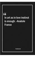 In art as in love, instinct is enough. -Anatole France
