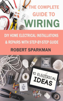 The Complete Guide to Wiring: DIY Home Electrical Installations & Repairs with Step-by-Step Guide