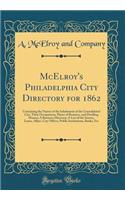 McElroy's Philadelphia City Directory for 1862: Containing the Names of the Inhabitants of the Consolidated City, Their Occupations, Places of Business, and Dwelling Houses; A Business Directory; A List of the Streets, Lanes, Alleys, City Offices,