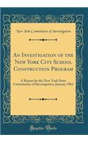 An Investigation of the New York City School Construction Program: A Report by the New York State Commission of Investigation, January 1962 (Classic Reprint)