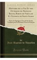 Histoire de la Vie Et Des Ouvrages de FranÃ§ois Bacon, Baron de Verulam Et Vicomte de Saint-Alban, Vol. 1: Suivie de Quelques-Uns de Ses Ã?crits, Traduits Pour La PremiÃ¨re Fois En FranÃ§ais (Classic Reprint): Suivie de Quelques-Uns de Ses Ã?crits, Traduits Pour La PremiÃ¨re Fois En FranÃ§ais (Classic Reprint)