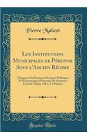 Les Institutions Municipales de Pï¿½ronne Sous l'Ancien Rï¿½gime: Thï¿½se Pour Le Doctorat (Sciences Politiques Et ï¿½conomiques) Prï¿½sentï¿½e Et Soutenue Le Jeudi 13 Juin 1912, ï¿½ 3 Heures (Classic Reprint)