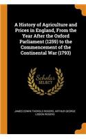 A History of Agriculture and Prices in England, From the Year After the Oxford Parliament (1259) to the Commencement of the Continental War (1793)