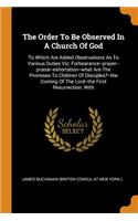 Order To Be Observed In A Church Of God: To Which Are Added Observations As To Various Duties Viz: Forbearance--prayer--praise--exhortation--what Are The Promises To Children Of Disciples?-