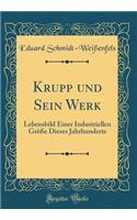 Krupp Und Sein Werk: Lebensbild Einer Industriellen GrÃ¶Ã?e Dieses Jahrhunderts (Classic Reprint): Lebensbild Einer Industriellen GrÃ¶Ã?e Dieses Jahrhunderts (Classic Reprint)