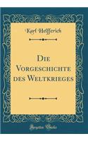 Die Vorgeschichte des Weltkrieges (Classic Reprint)