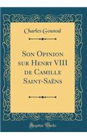 Son Opinion sur Henry VIII de Camille Saint-Saëns (Classic Reprint)