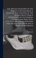 The Applied Anatomy of the Nervous System, Being a Study of This Portion of the Human Body From a Standpoint of its General Interest and Practical Utility in Diagnosis Designed for use as a Text-book and a Work of Reference