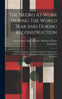 The Negro At Work During The World War And During Reconstruction: Statistics, Problems, And Policies Relating To The Greater Inclusion Of Negro Wage Earners In American Industry And Agriculture