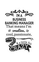 I'm A Business Banking Manager That Means I'm Creative, Cool, Passionate & A Little Bit Crazy: Notebook: Unique Business Banking Manager Notebook, Journal Gift, Diary, Doodle Gift or Notebook 6 x 9 Compact Size- 109 Blank Lined Pages