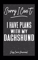 Sorry I Can't I Have Plans With My Dachshund Dog Care Journal: Pet Health Record Book for Dachshund Dog Owners