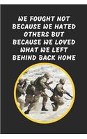 We Fought Not Because We Hated Others But Because We Loved What We Left Behind Back Home: Notebook Journal For Veteran Soldiers