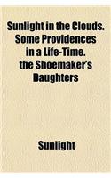 Sunlight in the Clouds. Some Providences in a Life-Time. the Shoemaker's Daughters