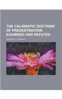 The Calvinistic Doctrine of Predestination Examined and Refuted
