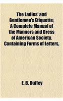 The Ladies' and Gentlemen's Etiquette; A Complete Manual of the Manners and Dress of American Society. Containing Forms of Letters,