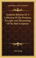 Scripture Balances or a Collection of the Promises, Precepts and Threatenings of the Holy Scriptures