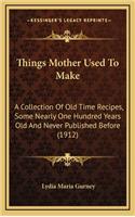 Things Mother Used to Make: A Collection of Old Time Recipes, Some Nearly One Hundred Years Old and Never Published Before (1912)(English)