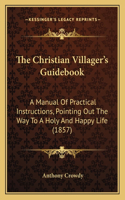 The Christian Villager's Guidebook: A Manual Of Practical Instructions, Pointing Out The Way To A Holy And Happy Life (1857)(English)