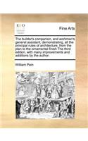 The Builder's Companion, and Workman's General Assistant; Demonstrating, All the Principal Rules of Architecture, from the Plan to the Ornamental Finish the Third Edition, with Many Improvements and Additions by the Author.: (English)