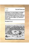 Old Times; Or, Every Briton a Soldier. Addressed to the Freeholders and Other Inhabitants Liable to Be Ballotted to Serve in the Militia of the County of Salop. Second Edition, by Rowland Hunt, Esq.