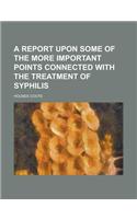 A Report Upon Some of the More Important Points Connected with the Treatment of Syphilis