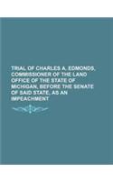 Trial of Charles A. Edmonds, Commissioner of the Land Office of the State of Michigan, Before the Senate of Said State, as an Impeachment