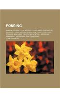 Forging; Manual of Practical Instruction in Hand Forging of Wrought Iron, Machine Steel, and Tool Steel Drop Forging and Heat Treatment of Steel, Incl