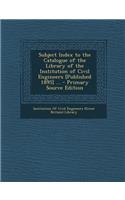 Subject Index to the Catalogue of the Library of the Institution of Civil Engineers [Published 1895] ...