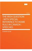 The Irish Question: With Special Reference to Home Rule in Canada: Speeches