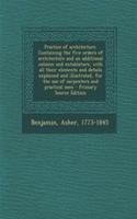Practice of Architecture. Containing the Five Orders of Architecture and an Additional Column and Entablature, with All Their Elements and Details Explained and Illustrated, for the Use of Carpenters and Practical Men