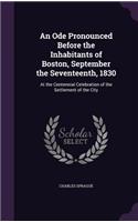 An Ode Pronounced Before the Inhabitants of Boston, September the Seventeenth, 1830: At the Centennial Celebration of the Settlement of the City(English)