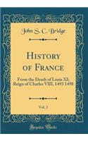 History of France, Vol. 2: From the Death of Louis XI; Reign of Charles VIII, 1493 1498 (Classic Reprint)