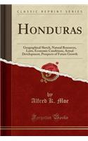 Honduras: Geographical Sketch, Natural Resources, Laws, Economic Conditions, Actual Development, Prospects of Future Growth (Classic Reprint)