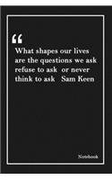 What shapes our lives are the questions we ask refuse to ask or never think to ask Sam Keen: Lined Notebook With Inspirational Unique Touch -Diary - Lined 120 Pages