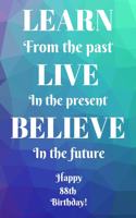 Learn From The Past Live In The Present Believe In The Future Happy 88th Birthday!: Learn From The Past 88th Birthday Card Quote Journal / Notebook / Diary / Greetings / Appreciation Gift (6 x 9 - 110 Blank Lined Pages)