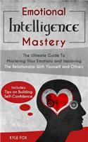 Emotional Intelligence Mastery: The Ultimate Guide To Mastering Your Emotions and Improving The Relationship With Yourself and Others