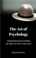 Understanding How the Mind Can Work for You in Your Favor: The Art of Psychology