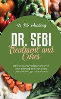 Dr. Sebi Treatment and Cures: How to naturally detoxify the liver, treat diabetes and high blood pressure through natural herbs