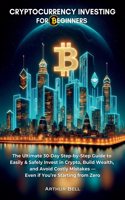Cryptocurrency Investing for Beginners: The Ultimate 30-Day Step-by-Step Guide to Easily & Safely Invest in Crypto, Build Wealth, and Avoid Costly Mistakes-Even if You're Starting from Zero