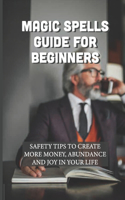 Magic Spells Guide For Beginners: Safety Tips To Create More Money, Abundance And Joy In Your Life: Rich Strategy And Tactics