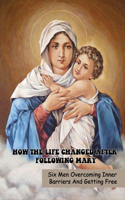 How The Life Changed After Following Mary: Six Men Overcoming Inner Barriers And Getting Free: Stories Of Six Men Whose Lives Were Changed After Giving Trust To A Woman