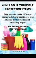 4 in 1 Do It Yourself Protective Items: Easy ways to make different homemade hand sanitizers, face masks, disinfectants and sanitizing wipes