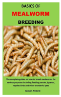 Basics of Mealworm Breeding: The complete guides on how to breed mealworms for various purposes including feeding parrots, iguanas, reptiles birds and other wonderful pets