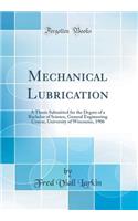 Mechanical Lubrication: A Thesis Submitted for the Degree of a Bachelor of Science, General Engineering Course, University of Wisconsin, 1906 (Classic Reprint)