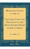 Lectures Upon the Devotion to the Most Sacred Heart of Jesus Christ (Classic Reprint)